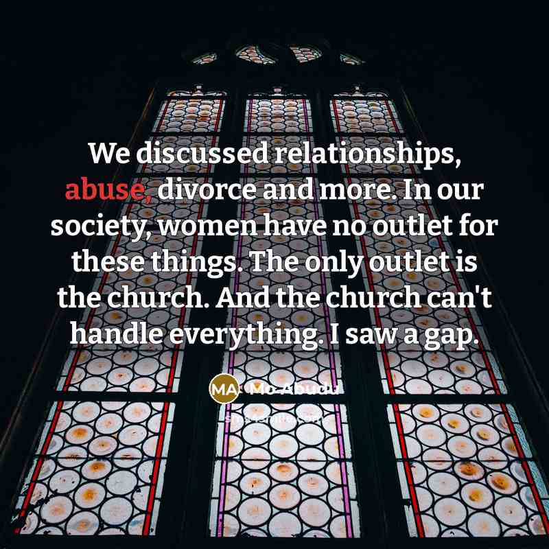 “We discussed relationships, abuse, divorce and more. In our society, women have no outlet for these things. The only outlet is the church. And the church can't handle everything. I saw a gap.” quote by Mo Abudu