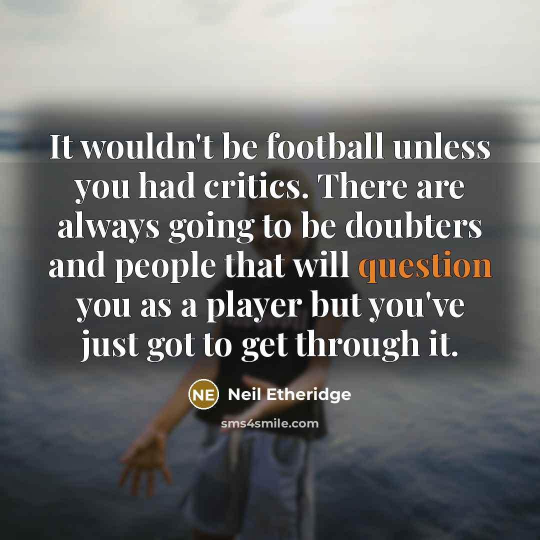 “It wouldn't be football unless you had critics. There are always going to be doubters and people that will question you as a player but you've just got to get through it.” quote by Neil Etheridge