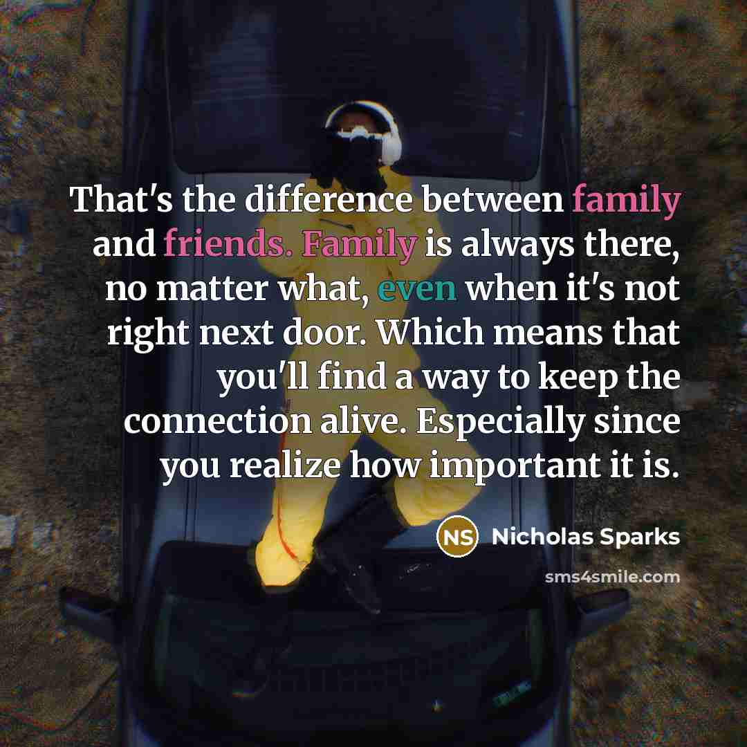 “That's the difference between family and friends. Family is always there, no matter what, even when it's not right next door. Which means that you'll find a way to keep the connection alive. Especially since you realize how important it is.” quote by Nicholas Sparks