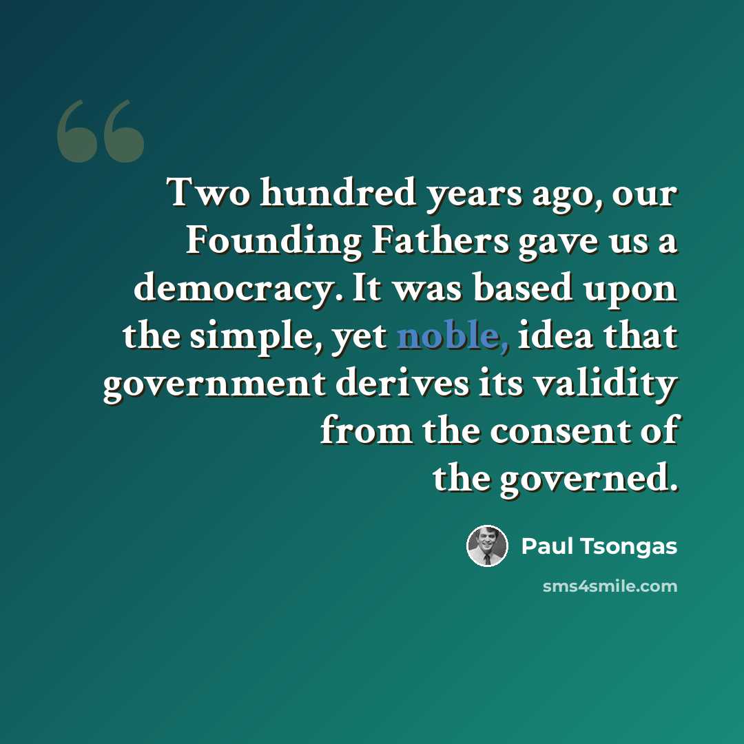 “Two hundred years ago, our Founding Fathers gave us a democracy. It was based upon the simple, yet noble, idea that government derives its validity from the consent of the governed.” quote by Paul Tsongas