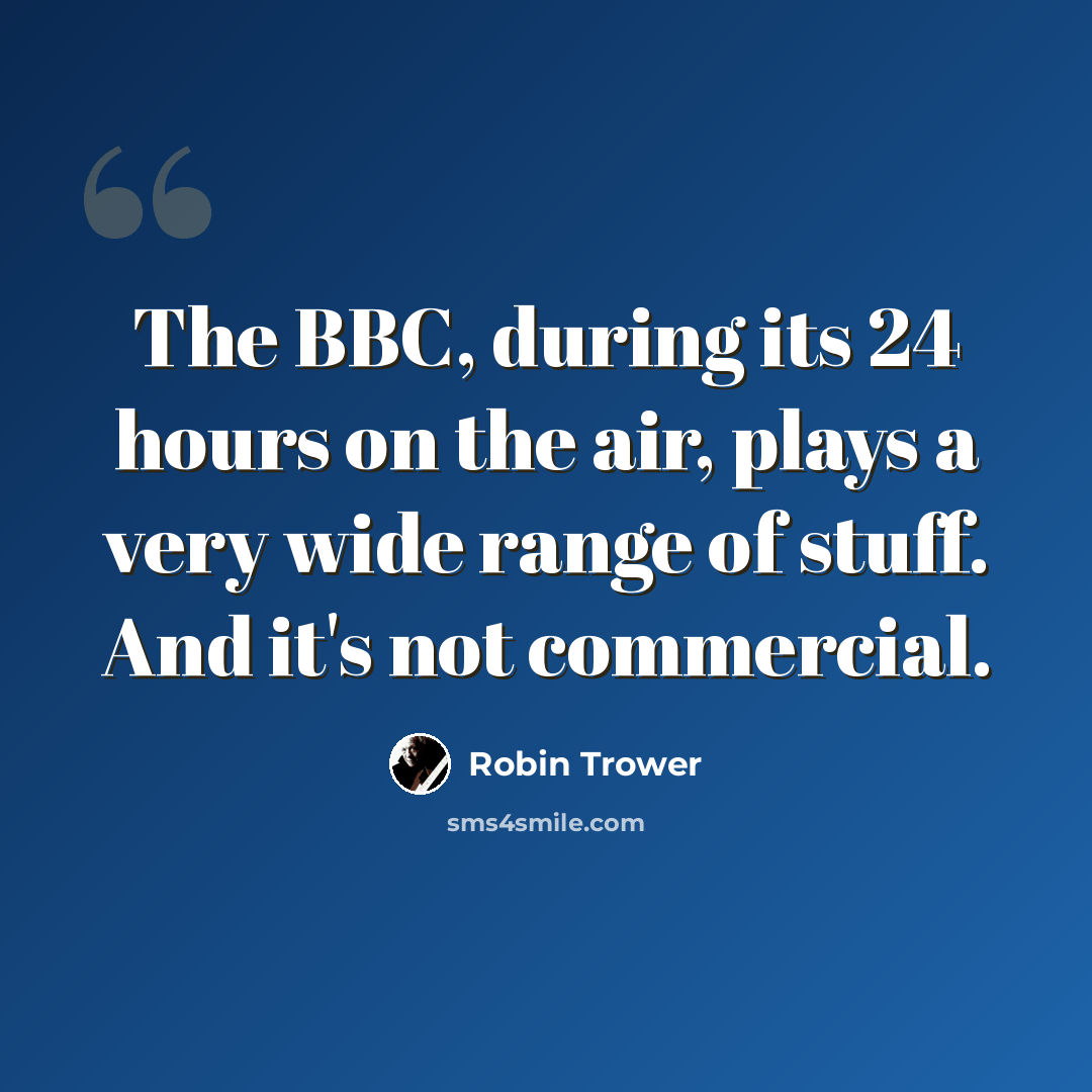“The BBC, during its 24 hours on the air, plays a very wide range of stuff. And it's not commercial.” quote by Robin Trower