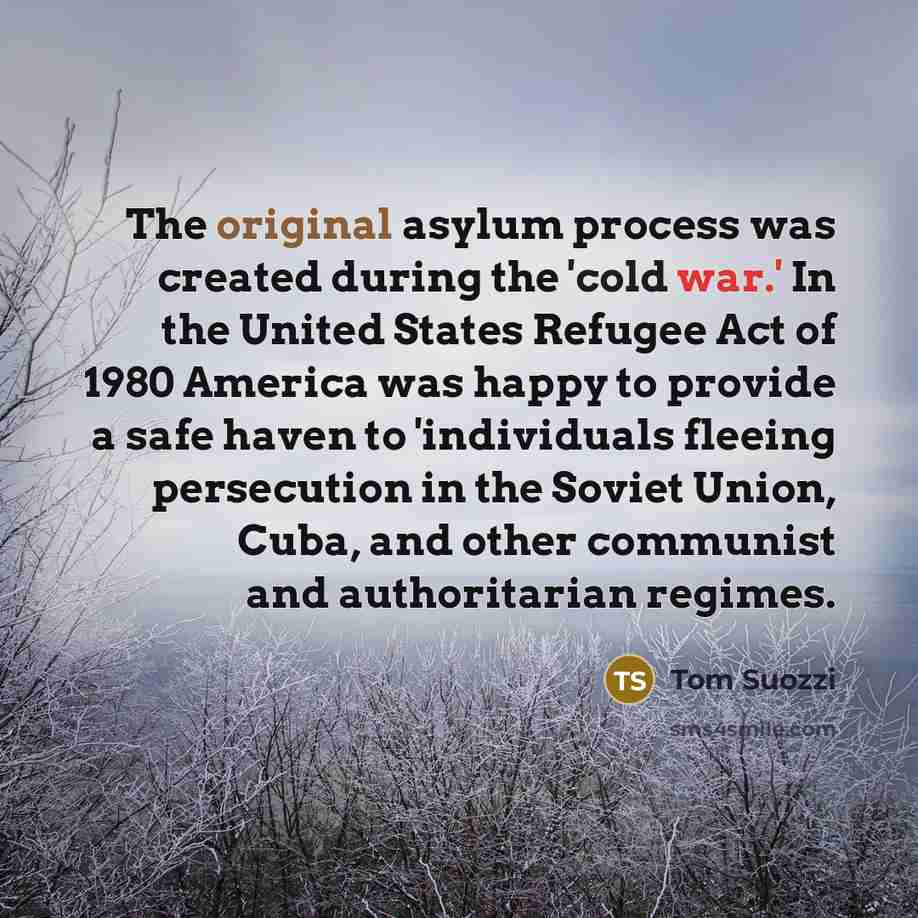“The original asylum process was created during the 'cold war.' In the United States Refugee Act of 1980 America was happy to provide a safe haven to 'individuals fleeing persecution in the Soviet Union, Cuba, and other communist and authoritarian regimes.” quote by Tom Suozzi