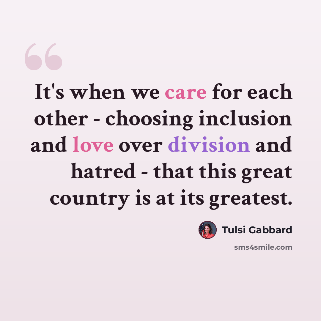 “It's when we care for each other - choosing inclusion and love over division and hatred - that this great country is at its greatest.” quote by Tulsi Gabbard