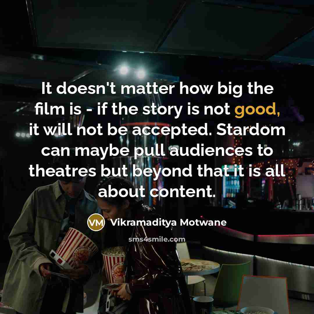“It doesn't matter how big the film is - if the story is not good, it will not be accepted. Stardom can maybe pull audiences to theatres but beyond that it is all about content.” quote by Vikramaditya Motwane