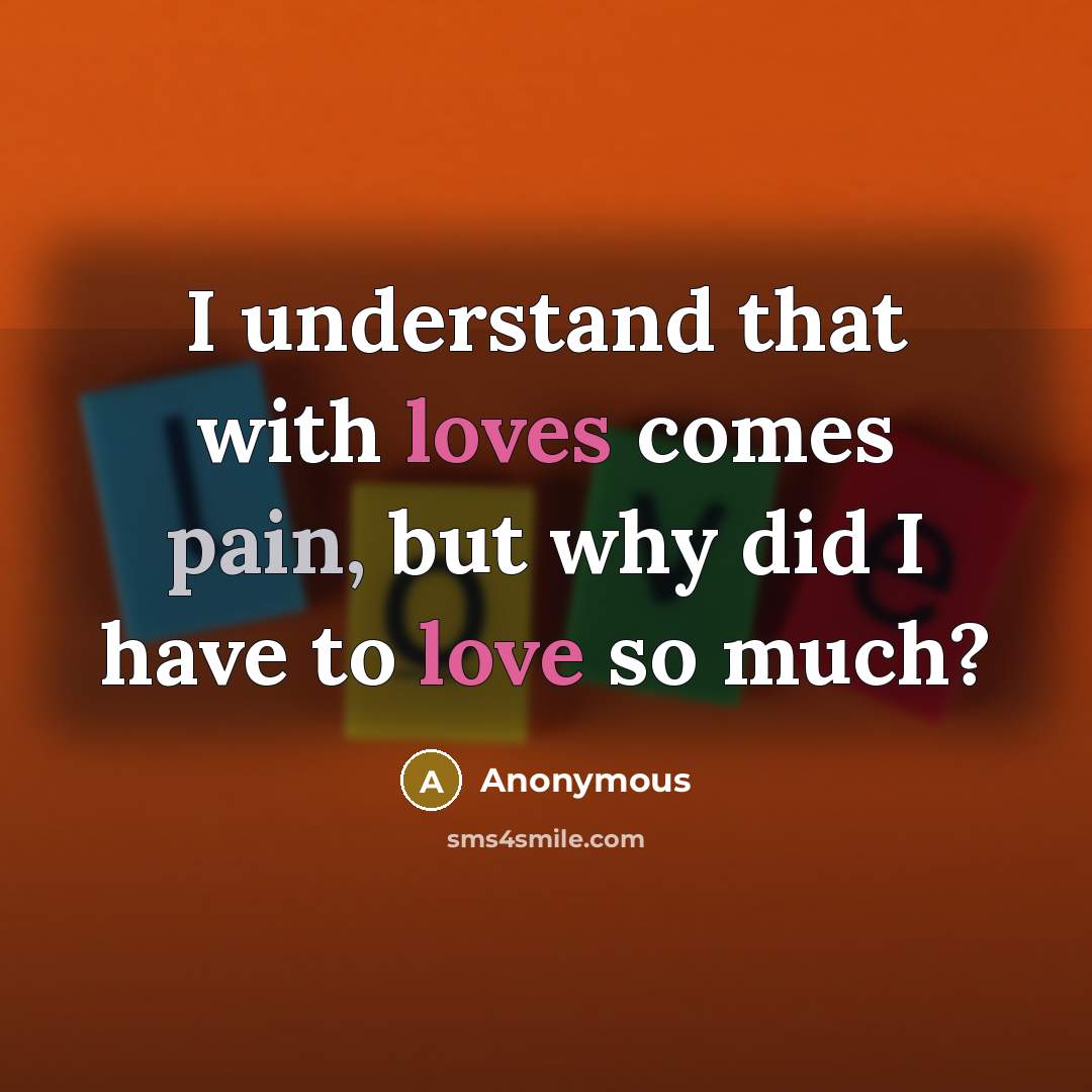 “I understand that with loves comes pain, but why did I have to love so much?” quote by Anonymous