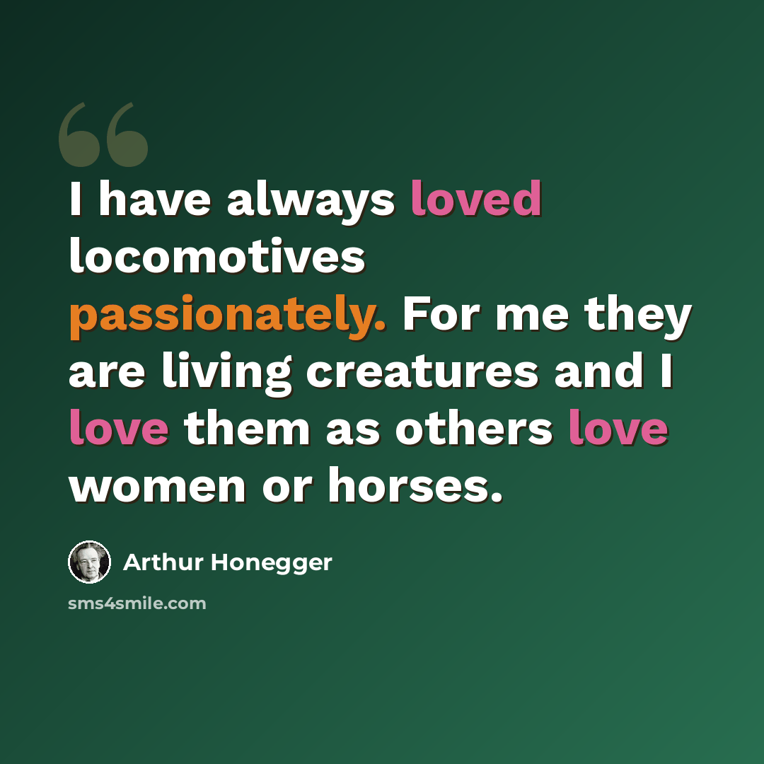 “I have always loved locomotives passionately. For me they are living creatures and I love them as others love women or horses.” quote by Arthur Honegger