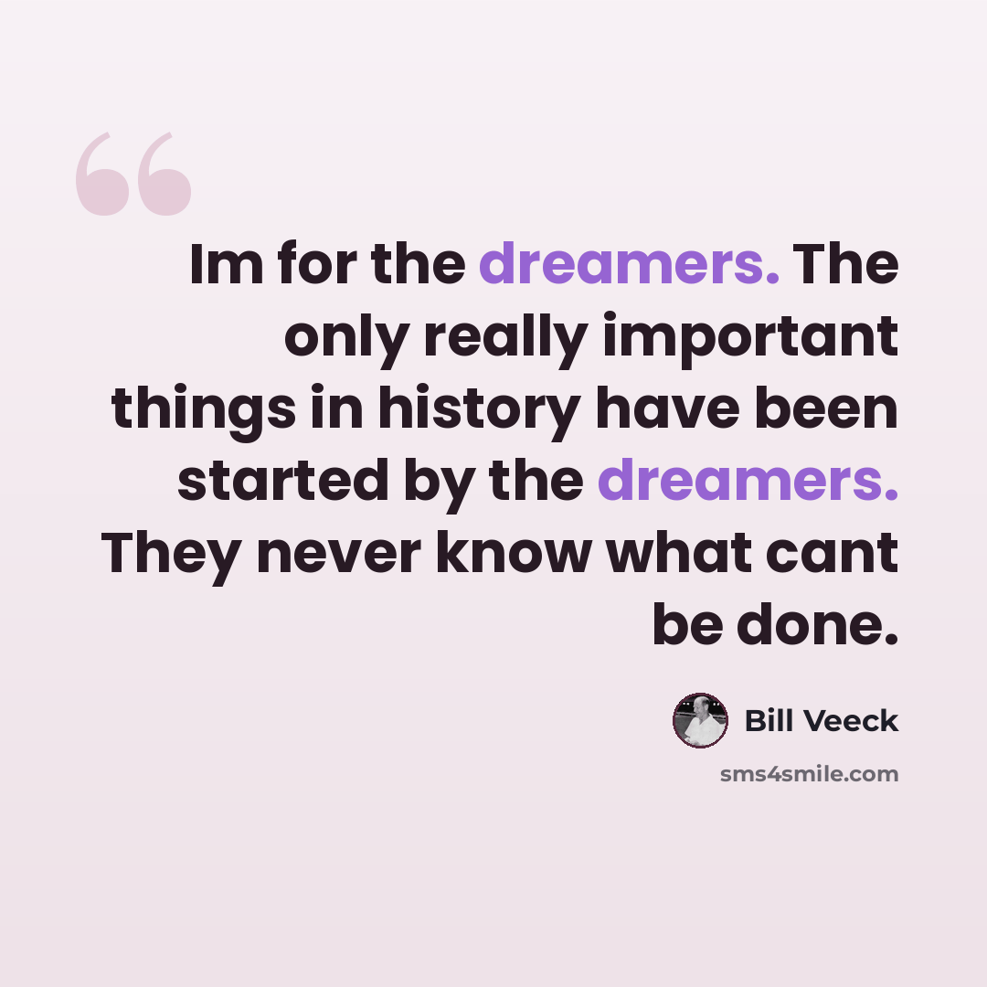 “Im for the dreamers. The only really important things in history have been started by the dreamers. They never know what cant be done.” quote by Bill Veeck