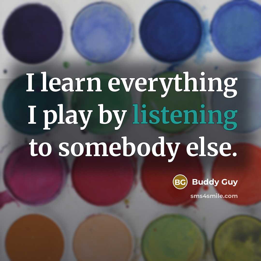“I learn everything I play by listening to somebody else.” quote by Buddy Guy
