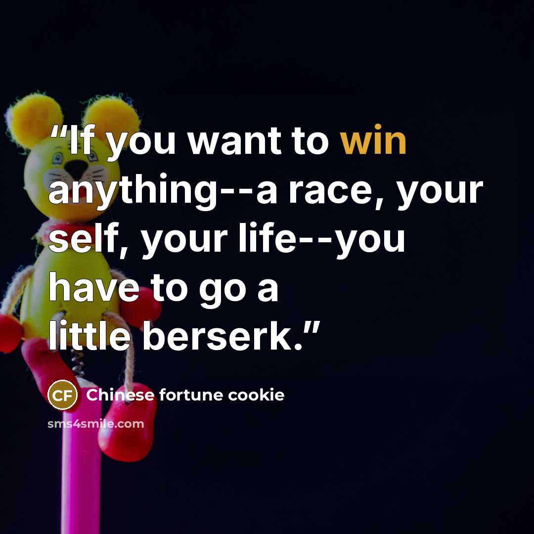 “If you want to win anything--a race, your self, your life--you have to go a little berserk.” quote by Chinese Fortune Cookie
