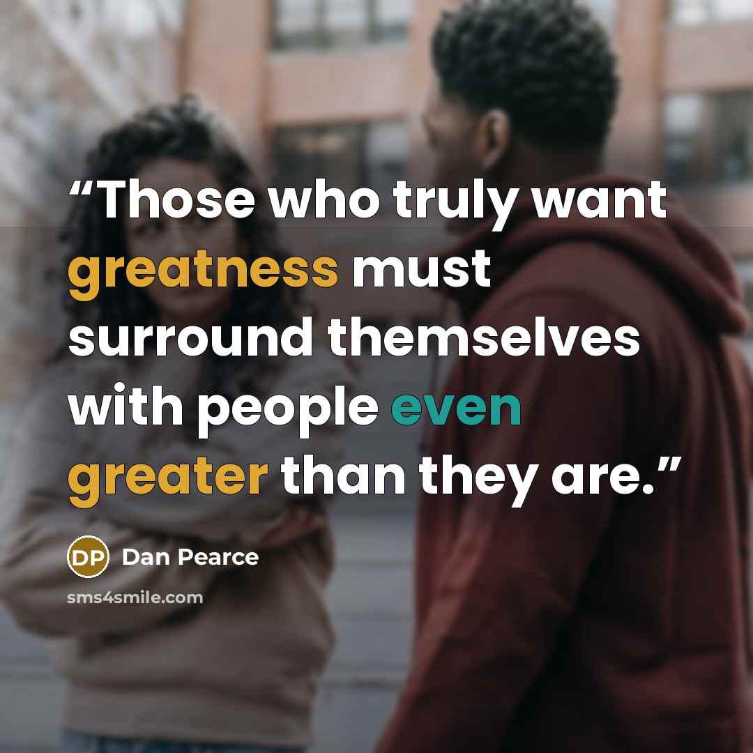 “Those who truly want greatness must surround themselves with people even greater than they are.” quote by Dan Pearce