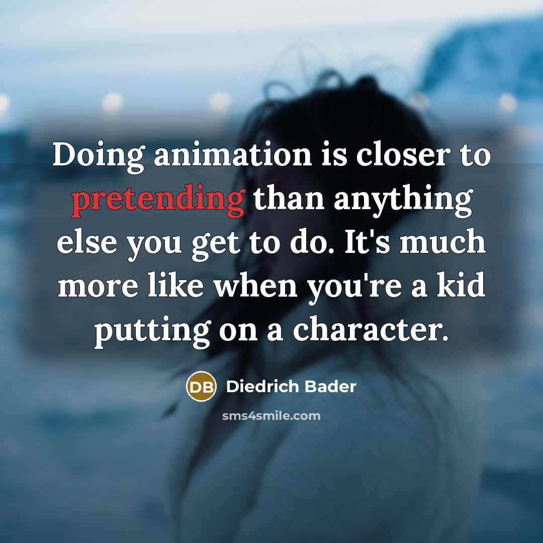 “Doing animation is closer to pretending than anything else you get to do. It's much more like when you're a kid putting on a character.” quote by Diedrich Bader