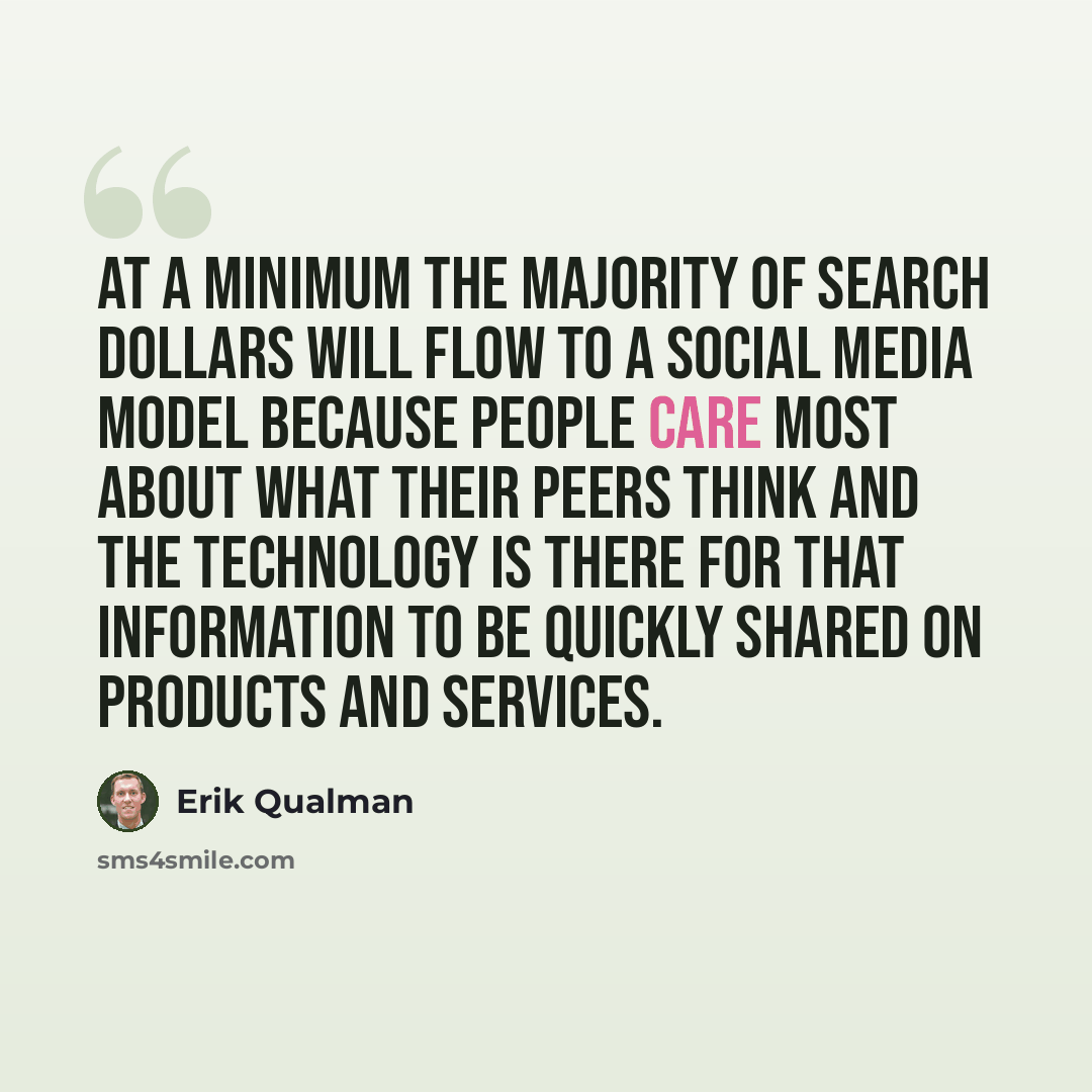 “At a minimum the majority of search dollars will flow to a social media model because people care most about what their peers think and the technology is there for that information to be quickly shared on products and services.” quote by Erik Qualman