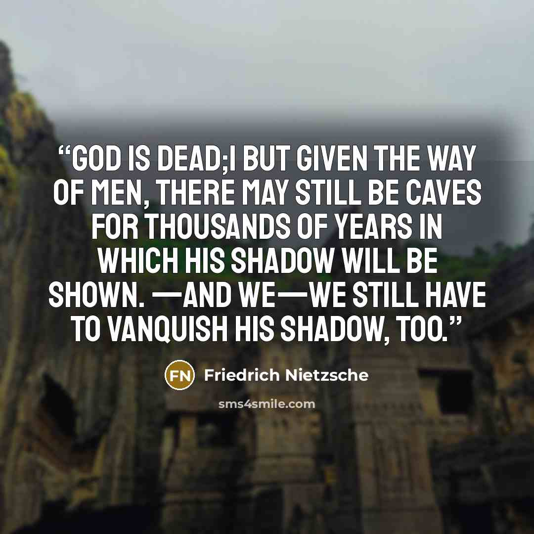 “God is dead;1 but given the way of men, there may still be caves for thousands of years in which his shadow will be shown. —And we—we still have to vanquish his shadow, too.” quote by Friedrich Nietzsche