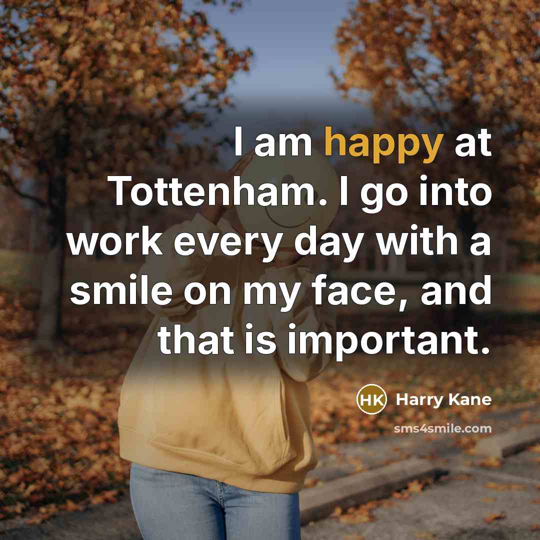 “I am happy at Tottenham. I go into work every day with a smile on my face, and that is important.” quote by Harry Kane