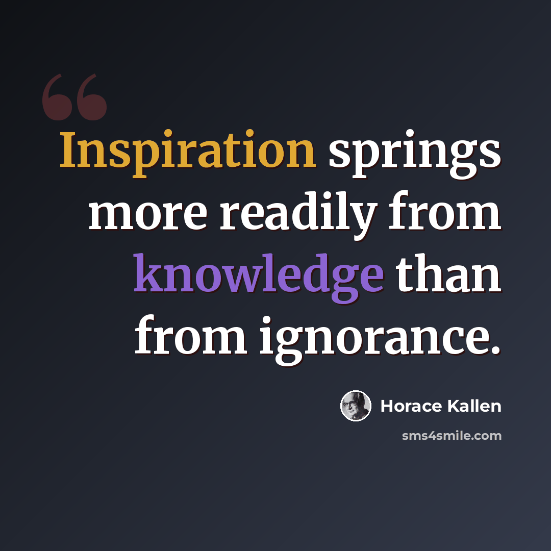 “Inspiration springs more readily from knowledge than from ignorance.” quote by Horace Kallen