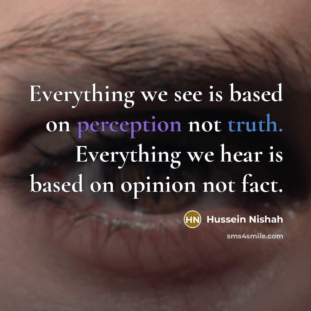 “Everything we see is based on perception not truth. Everything we hear is based on opinion not fact.” quote by Hussein Nishah