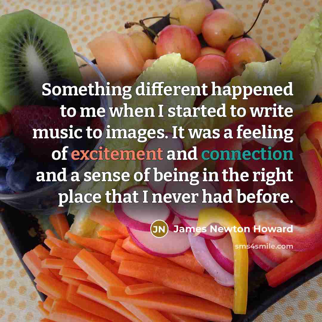 “Something different happened to me when I started to write music to images. It was a feeling of excitement and connection and a sense of being in the right place that I never had before.” quote by James Newton Howard