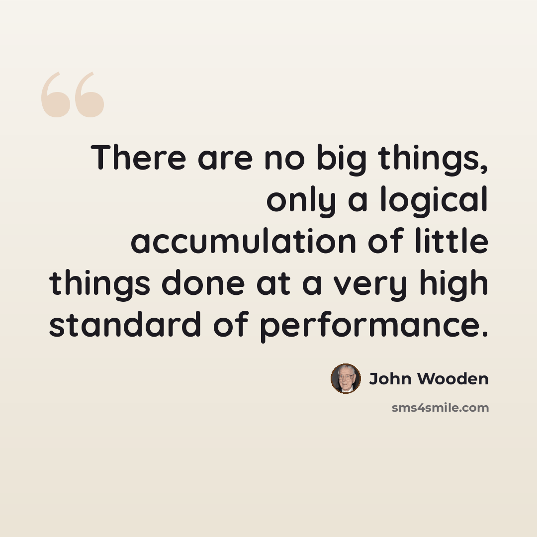“There are no big things, only a logical accumulation of little things done at a very high standard of performance.” quote by John Wooden