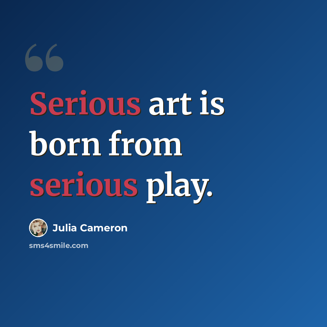 “Serious art is born from serious play.” quote by Julia Cameron