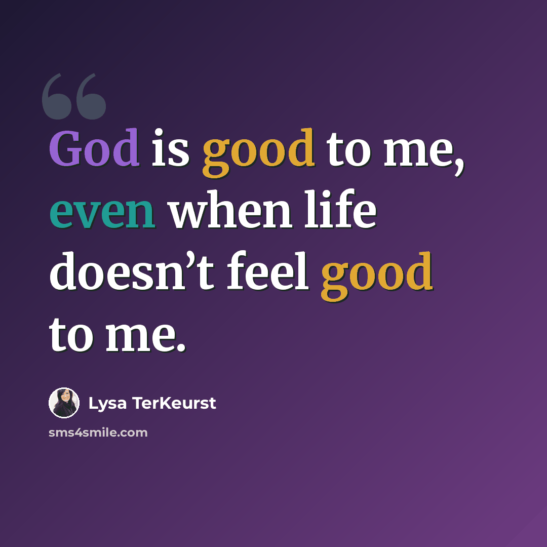“God is good to me, even when life doesn’t feel good to me.” quote by Lysa TerKeurst