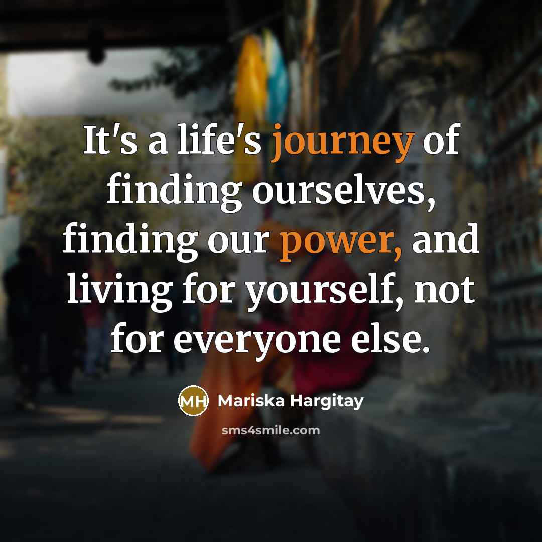 “It's a life's journey of finding ourselves, finding our power, and living for yourself, not for everyone else.” quote by Mariska Hargitay