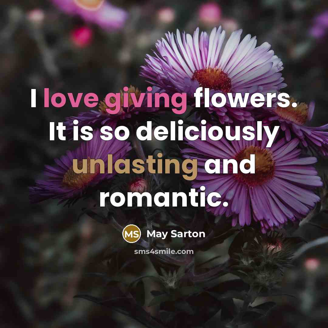 “I love giving flowers. It is so deliciously unlasting and romantic.” quote by May Sarton