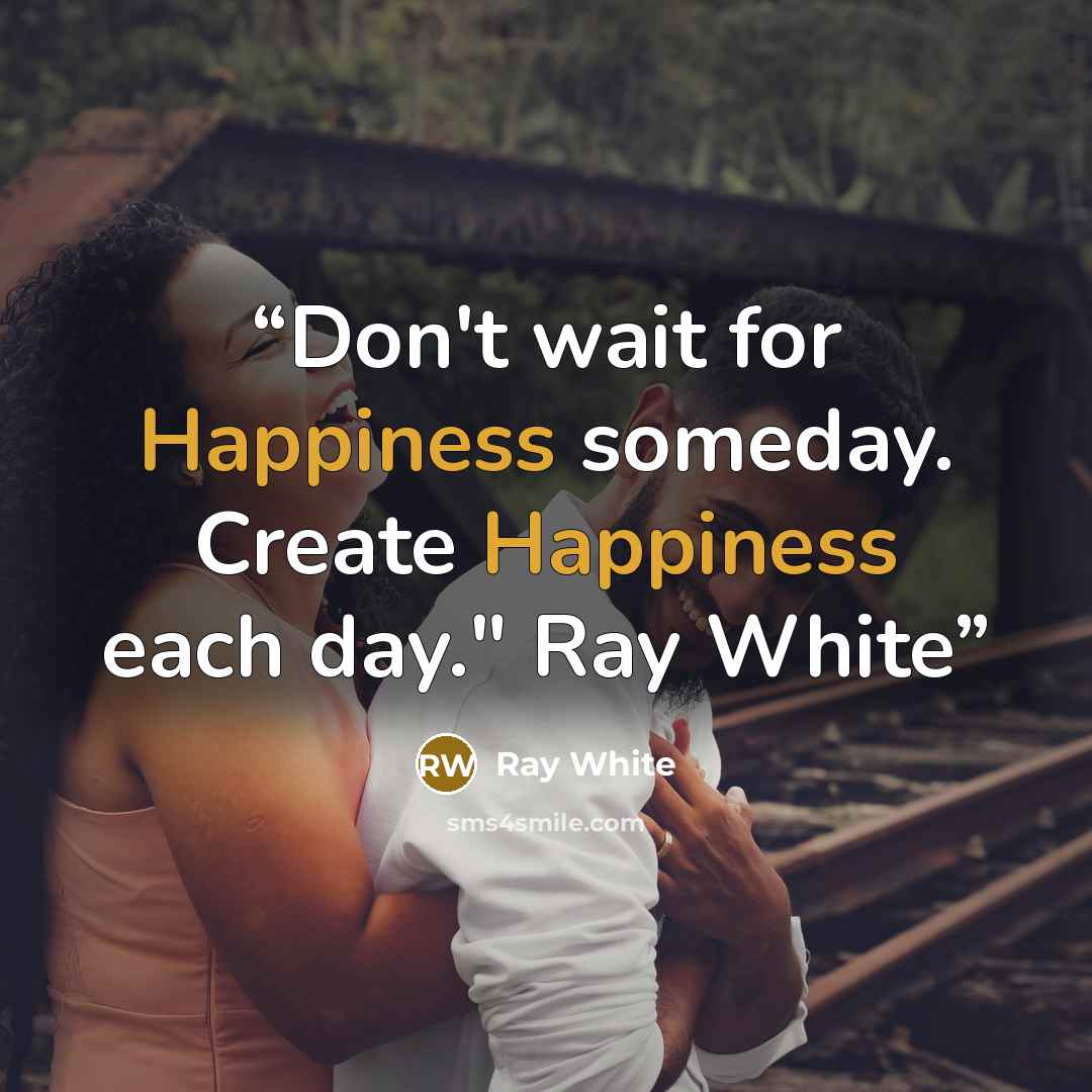 “Don't wait for Happiness someday. Create Happiness each day." Ray White” quote by Ray White