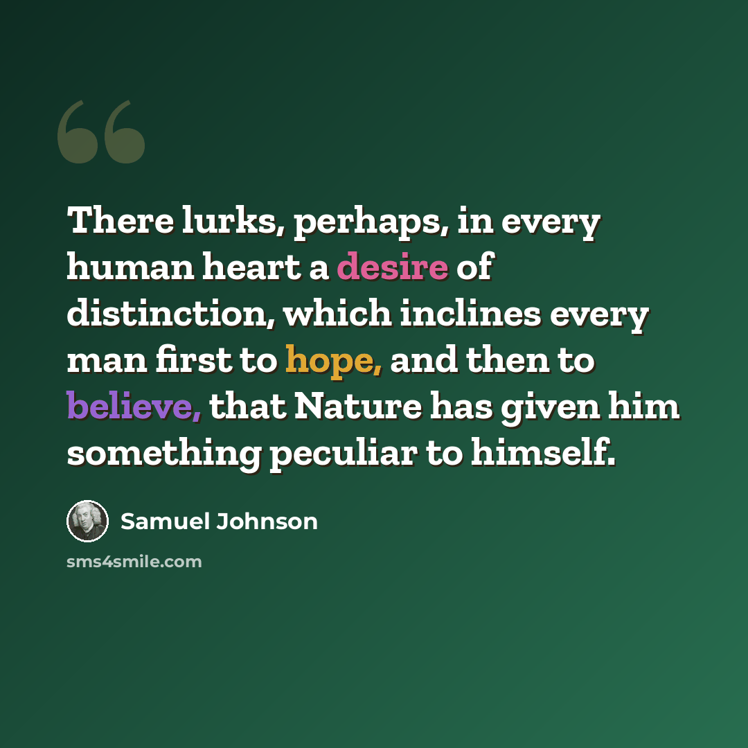 “There lurks, perhaps, in every human heart a desire of distinction, which inclines every man first to hope, and then to believe, that Nature has given him something peculiar to himself.” quote by Samuel Johnson