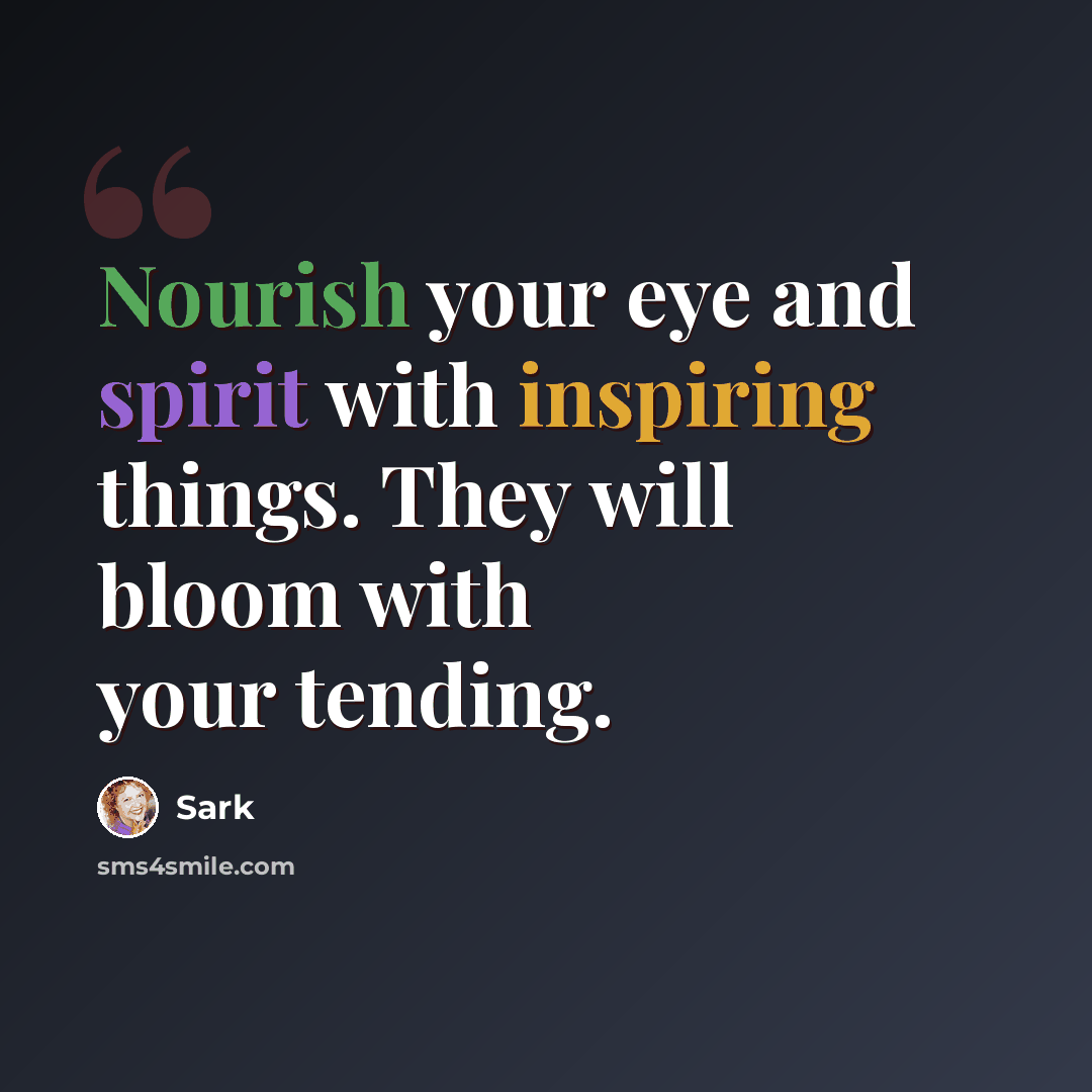 “Nourish your eye and spirit with inspiring things. They will bloom with your tending.” quote by Sark