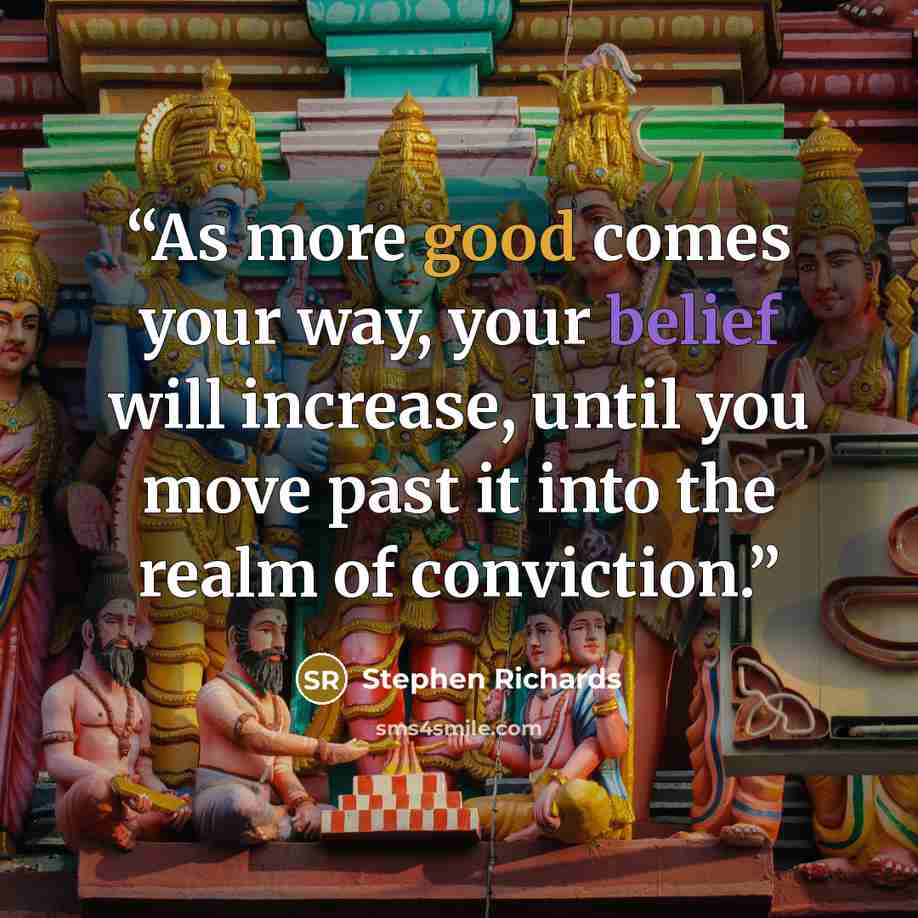 “As more good comes your way, your belief will increase, until you move past it into the realm of conviction.” quote by Stephen Richards
