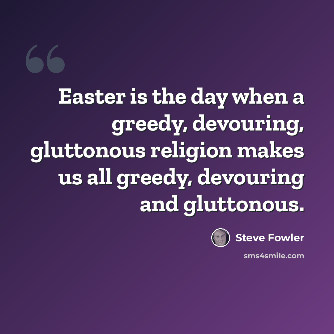 “Easter is the day when a greedy, devouring, gluttonous religion makes us all greedy, devouring and gluttonous.” quote by Steve Fowler