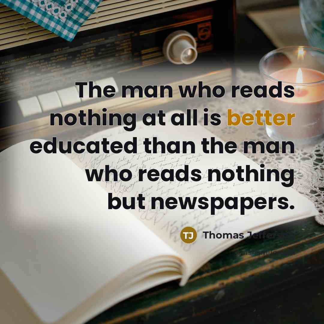 “The man who reads nothing at all is better educated than the man who reads nothing but newspapers.” quote by Thomas Jefferson
