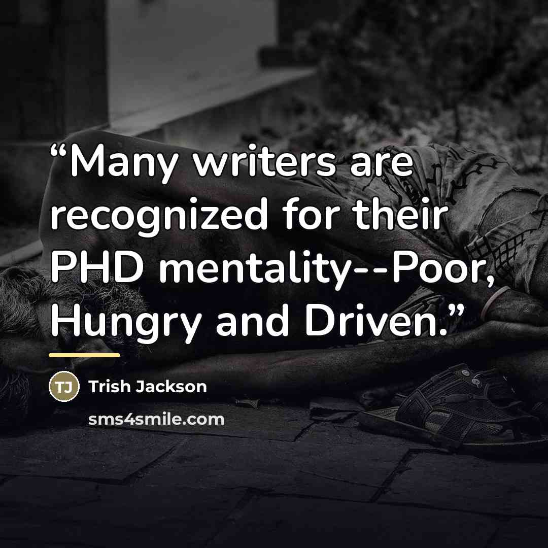 “Many writers are recognized for their PHD mentality--Poor, Hungry and Driven.” quote by Trish Jackson
