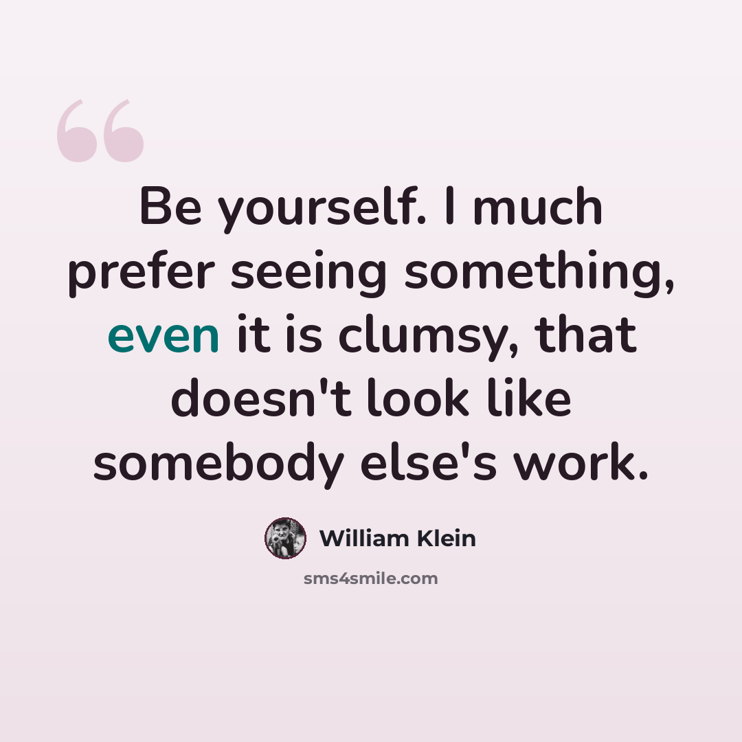 “Be yourself. I much prefer seeing something, even it is clumsy, that doesn't look like somebody else's work.” quote by William Klein