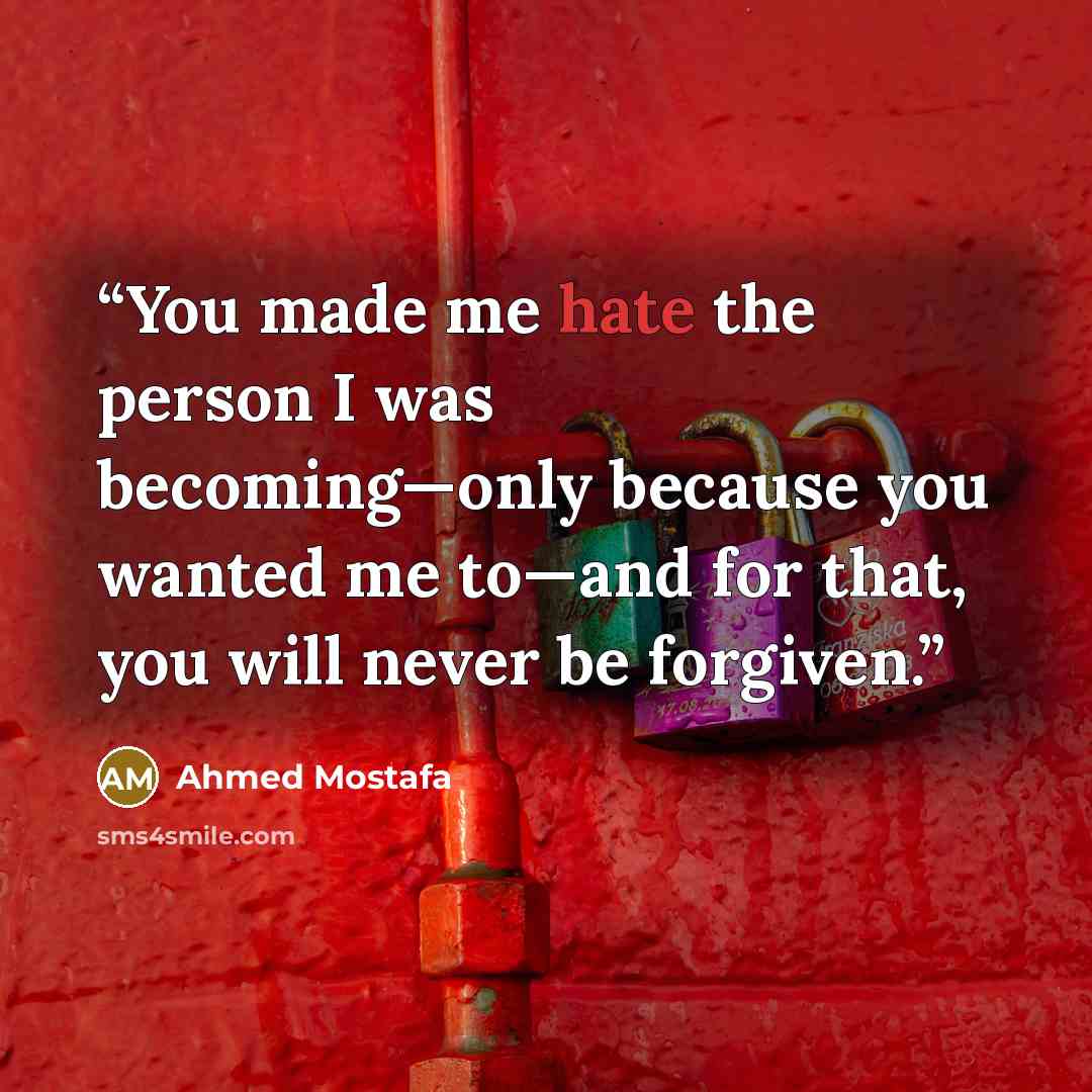 “You made me hate the person I was becoming—only because you wanted me to—and for that, you will never be forgiven.” quote by Ahmed Mostafa