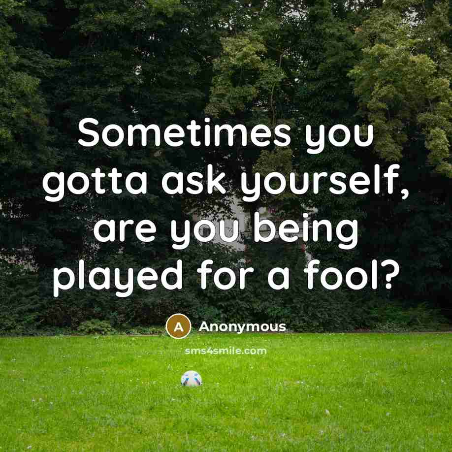 “Sometimes you gotta ask yourself, are you being played for a fool?” quote by Anonymous