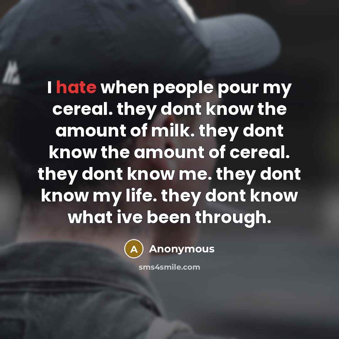 “I hate when people pour my cereal. they dont know the amount of milk. they dont know the amount of cereal. they dont know me. they dont know my life. they dont know what ive been through.” quote by Anonymous