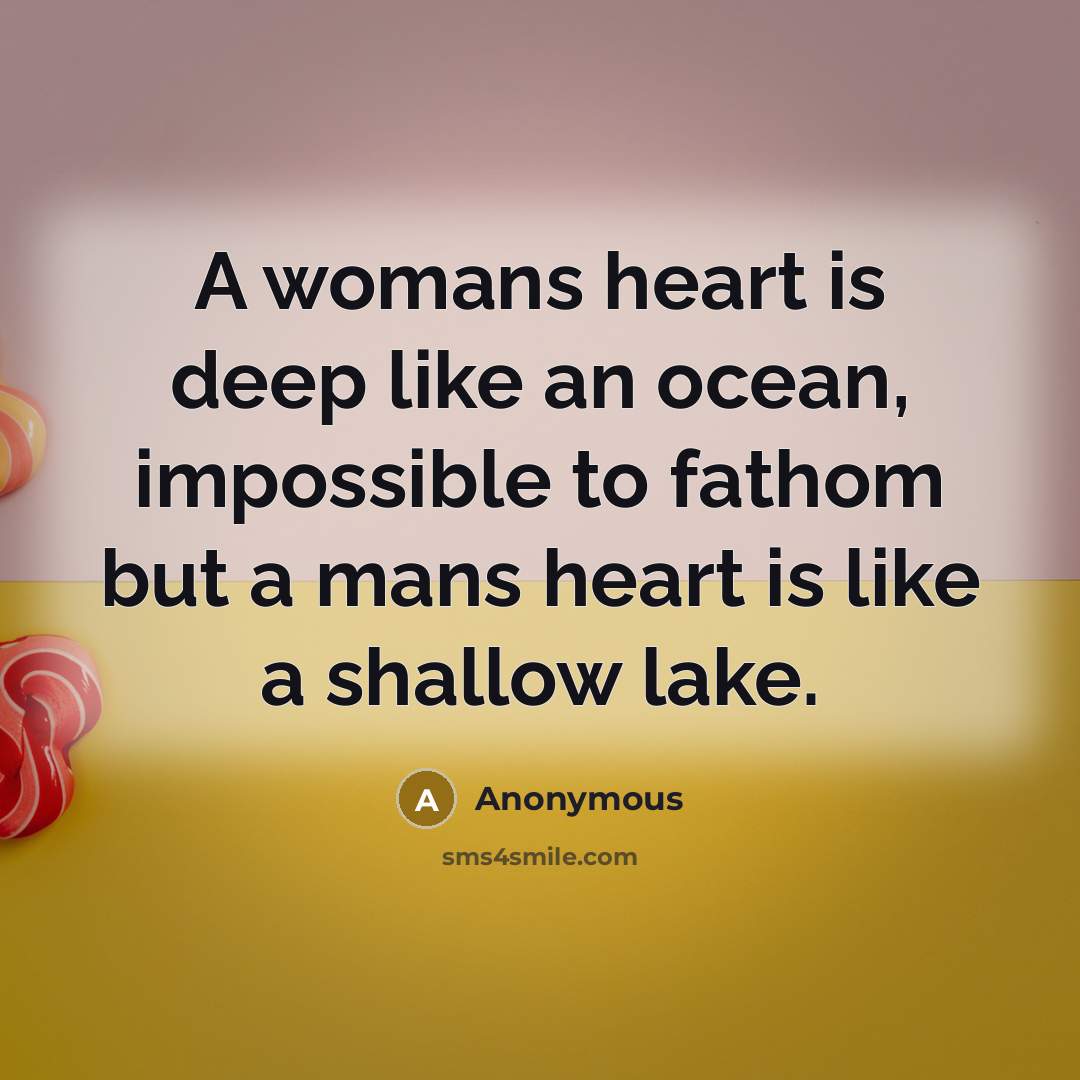 “A womans heart is deep like an ocean, impossible to fathom but a mans heart is like a shallow lake.” quote by Anonymous