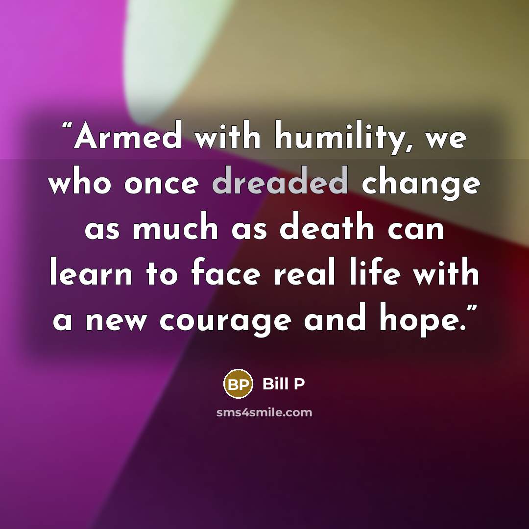 “Armed with humility, we who once dreaded change as much as death can learn to face real life with a new courage and hope.” quote by Bill P