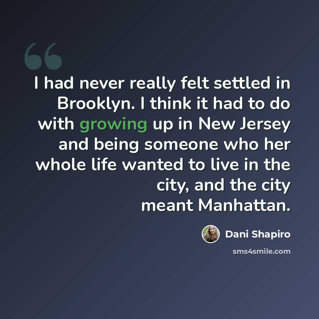 “I had never really felt settled in Brooklyn. I think it had to do with growing up in New Jersey and being someone who her whole life wanted to live in the city, and the city meant Manhattan.” quote by Dani Shapiro