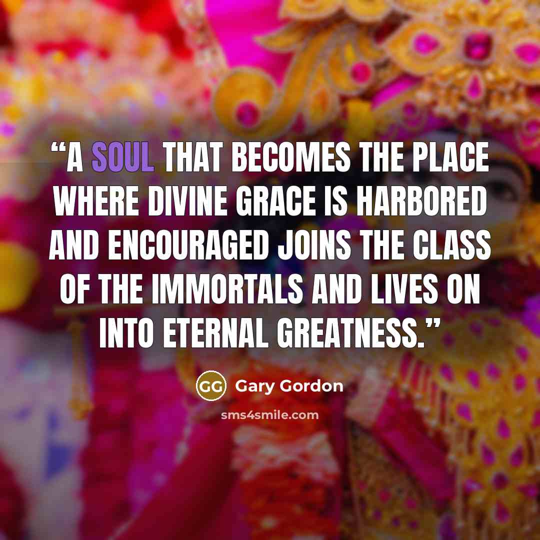 “A soul that becomes the place where divine grace is harbored and encouraged joins the class of the immortals and lives on into eternal greatness.” quote by Gary Gordon