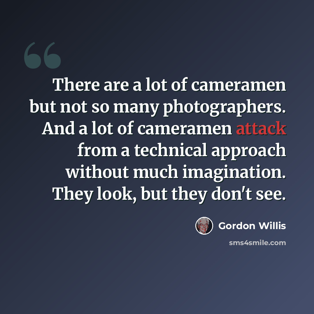 “There are a lot of cameramen but not so many photographers. And a lot of cameramen attack from a technical approach without much imagination. They look, but they don't see.” quote by Gordon Willis