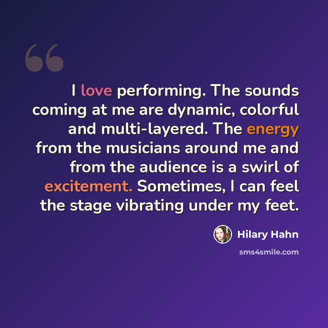 “I love performing. The sounds coming at me are dynamic, colorful and multi-layered. The energy from the musicians around me and from the audience is a swirl of excitement. Sometimes, I can feel the stage vibrating under my feet.” quote by Hilary Hahn