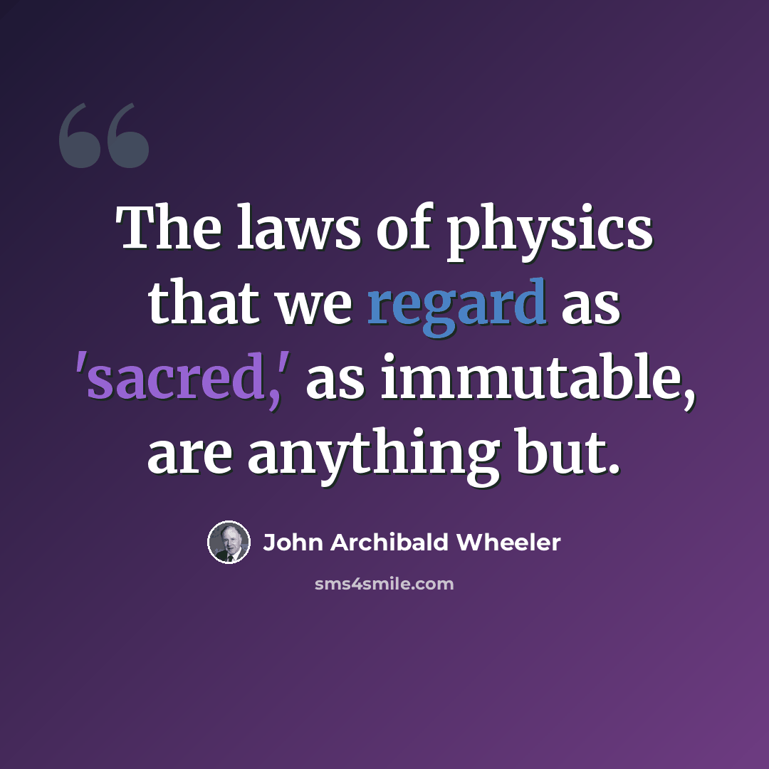 “The laws of physics that we regard as 'sacred,' as immutable, are anything but.” quote by John Archibald Wheeler