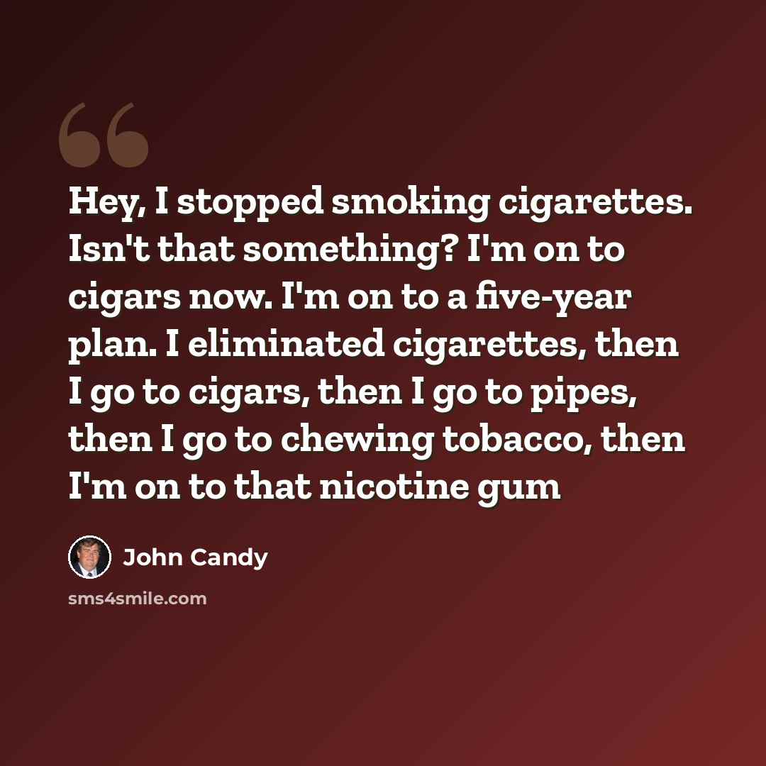 “Hey, I stopped smoking cigarettes. Isn't that something? I'm on to cigars now. I'm on to a five-year plan. I eliminated cigarettes, then I go to cigars, then I go to pipes, then I go to chewing tobacco, then I'm on to that nicotine gum” quote by John Candy