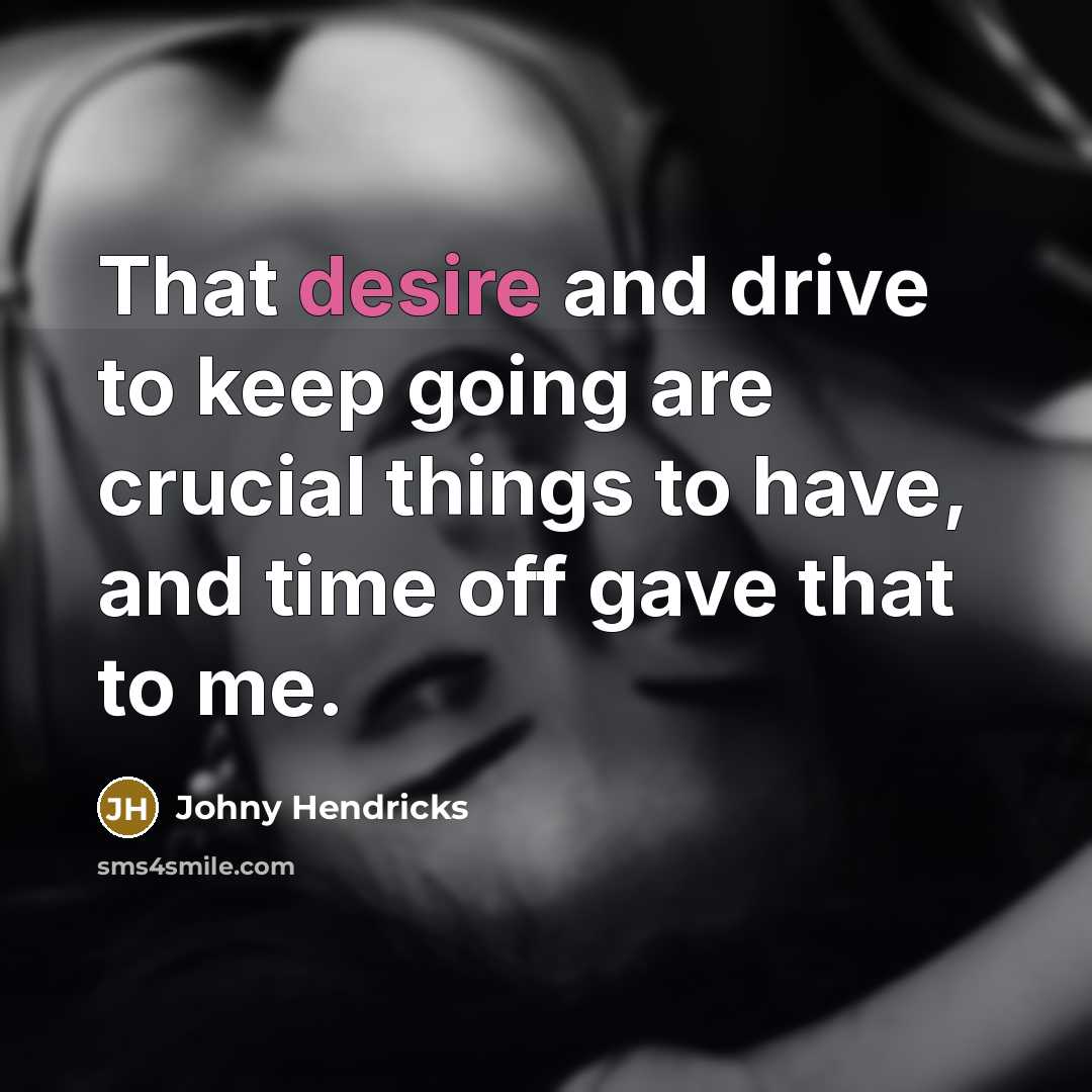 “That desire and drive to keep going are crucial things to have, and time off gave that to me.” quote by Johny Hendricks