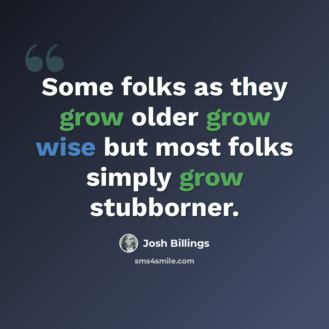 “Some folks as they grow older grow wise but most folks simply grow stubborner.” quote by Josh Billings