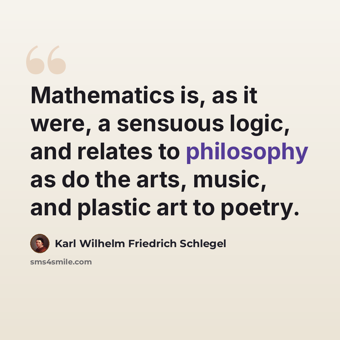 “Mathematics is, as it were, a sensuous logic, and relates to philosophy as do the arts, music, and plastic art to poetry.” quote by Karl Wilhelm Friedrich Schlegel