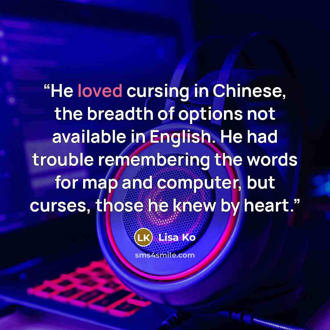 “He loved cursing in Chinese, the breadth of options not available in English. He had trouble remembering the words for map and computer, but curses, those he knew by heart.” quote by Lisa Ko
