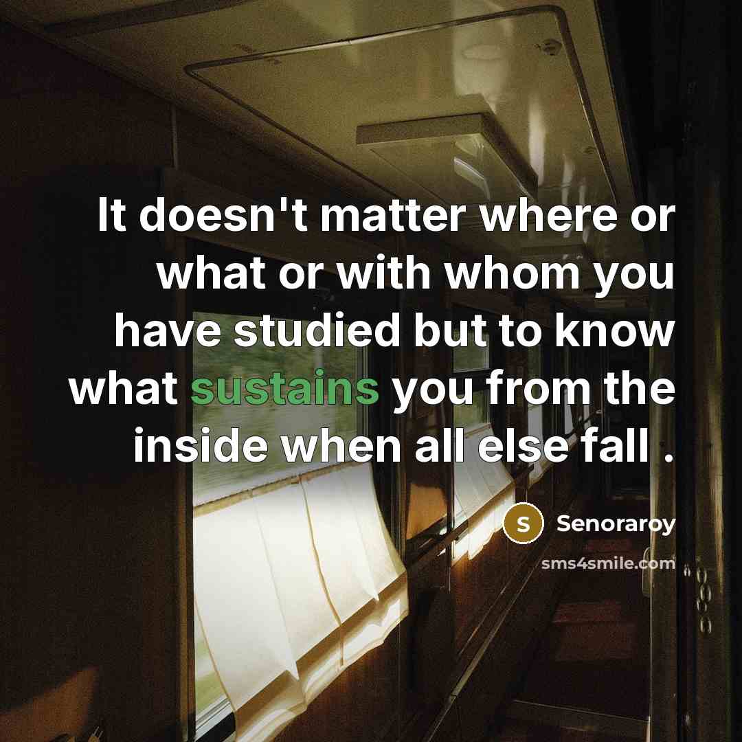 “It doesn't matter where or what or with whom you have studied but to know what sustains you from the inside when all else fall .” quote by Senoraroy